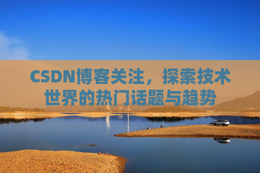 CSDN博客关注，探索技术世界的热门话题与趋势